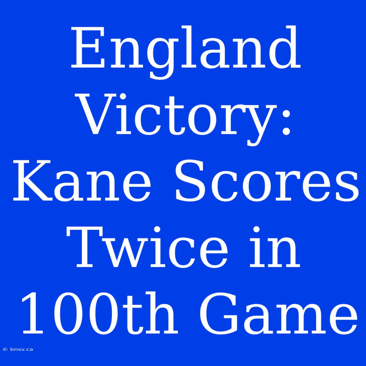 England Victory: Kane Scores Twice In 100th Game