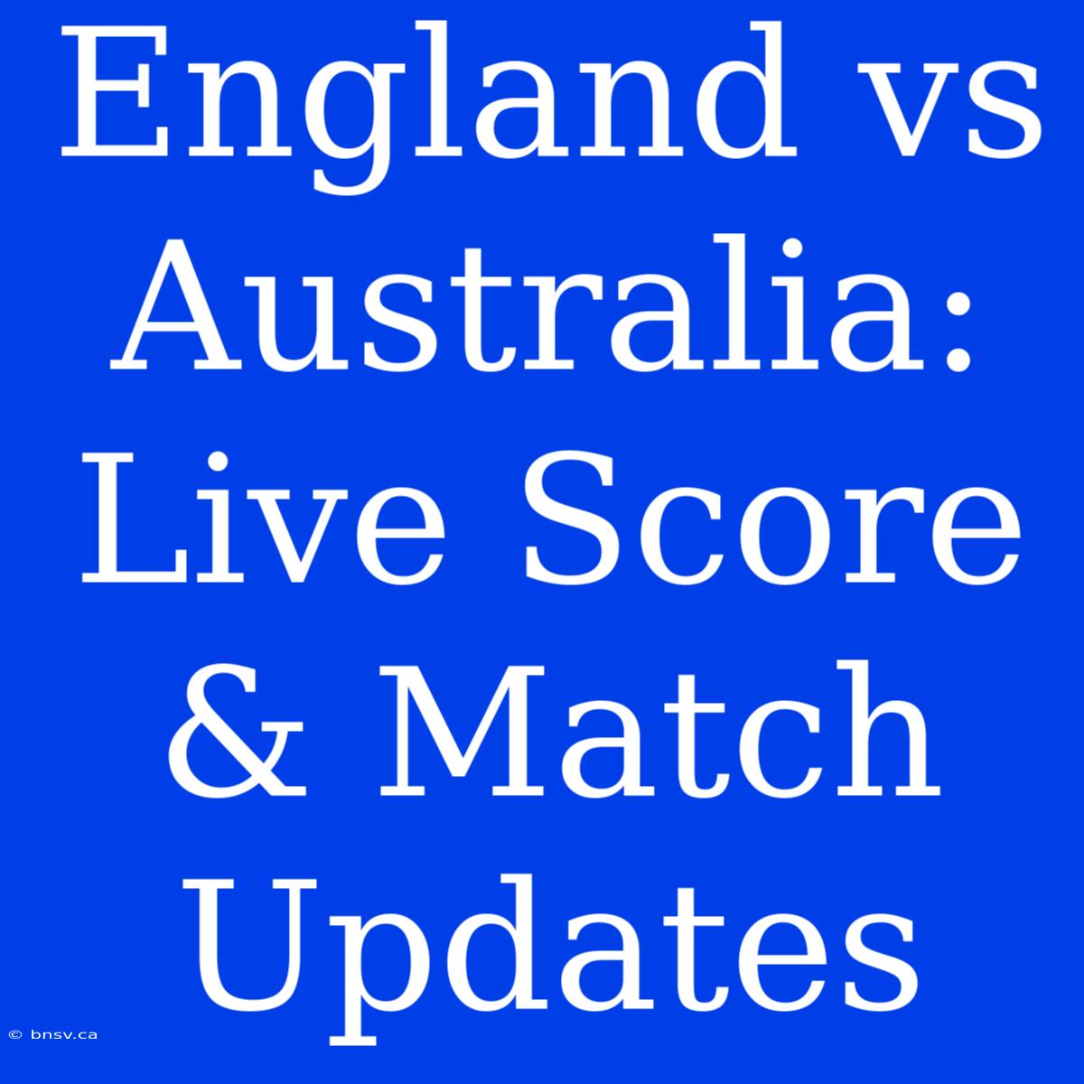 England Vs Australia: Live Score & Match Updates