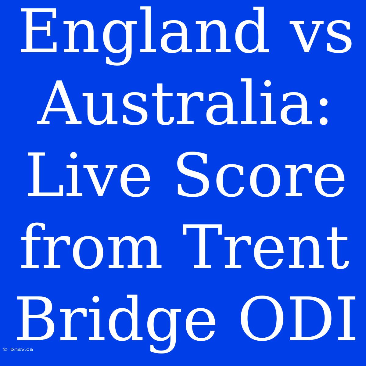 England Vs Australia: Live Score From Trent Bridge ODI