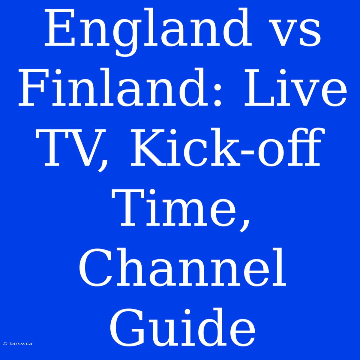 England Vs Finland: Live TV, Kick-off Time, Channel Guide