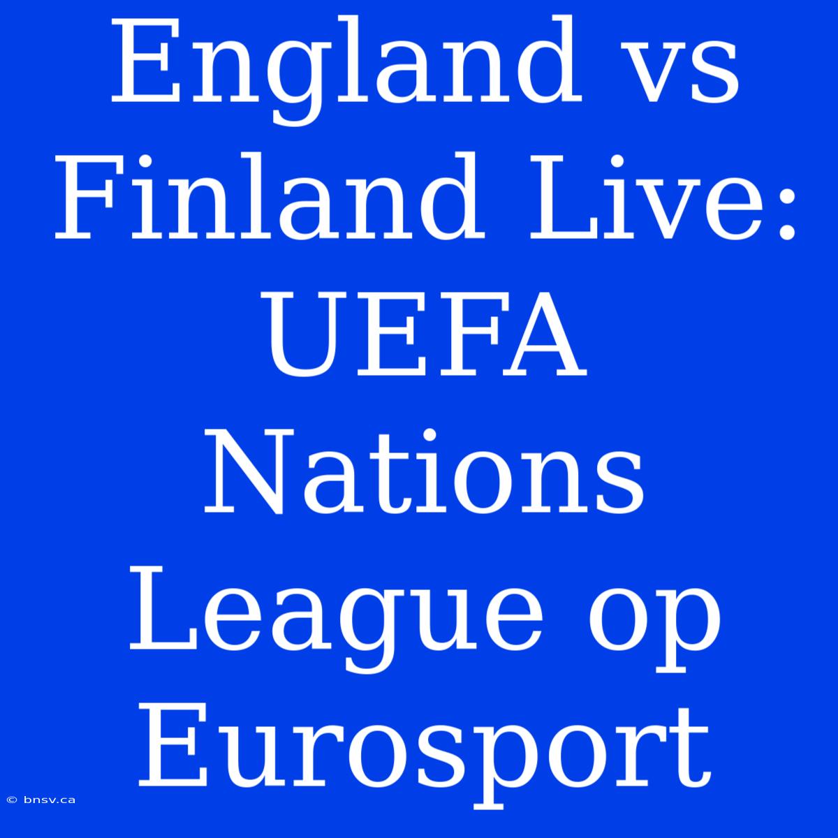 England Vs Finland Live: UEFA Nations League Op Eurosport