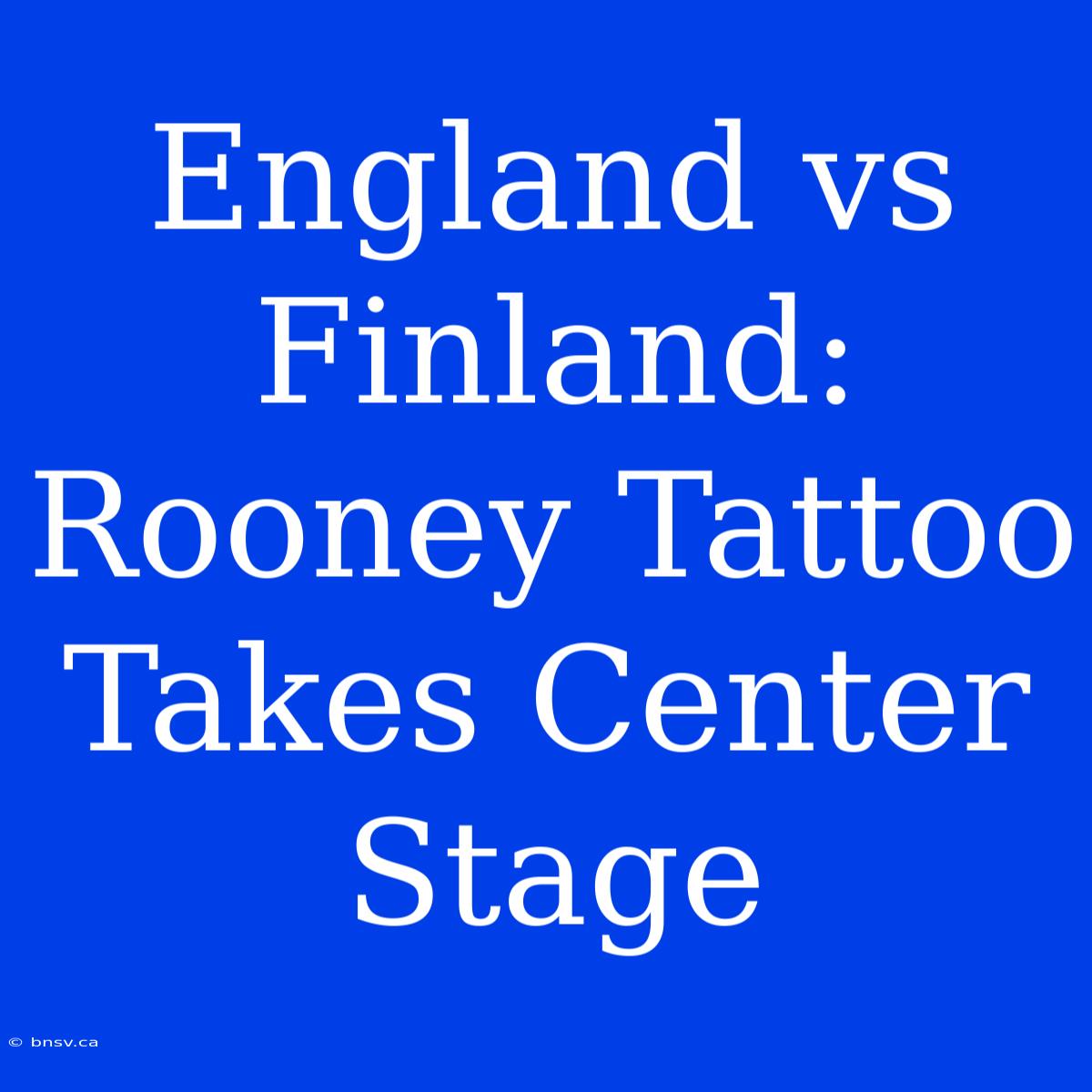 England Vs Finland: Rooney Tattoo Takes Center Stage