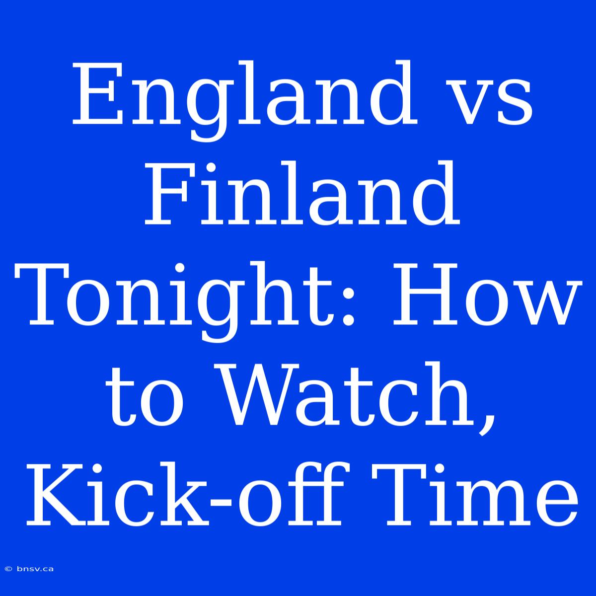 England Vs Finland Tonight: How To Watch, Kick-off Time