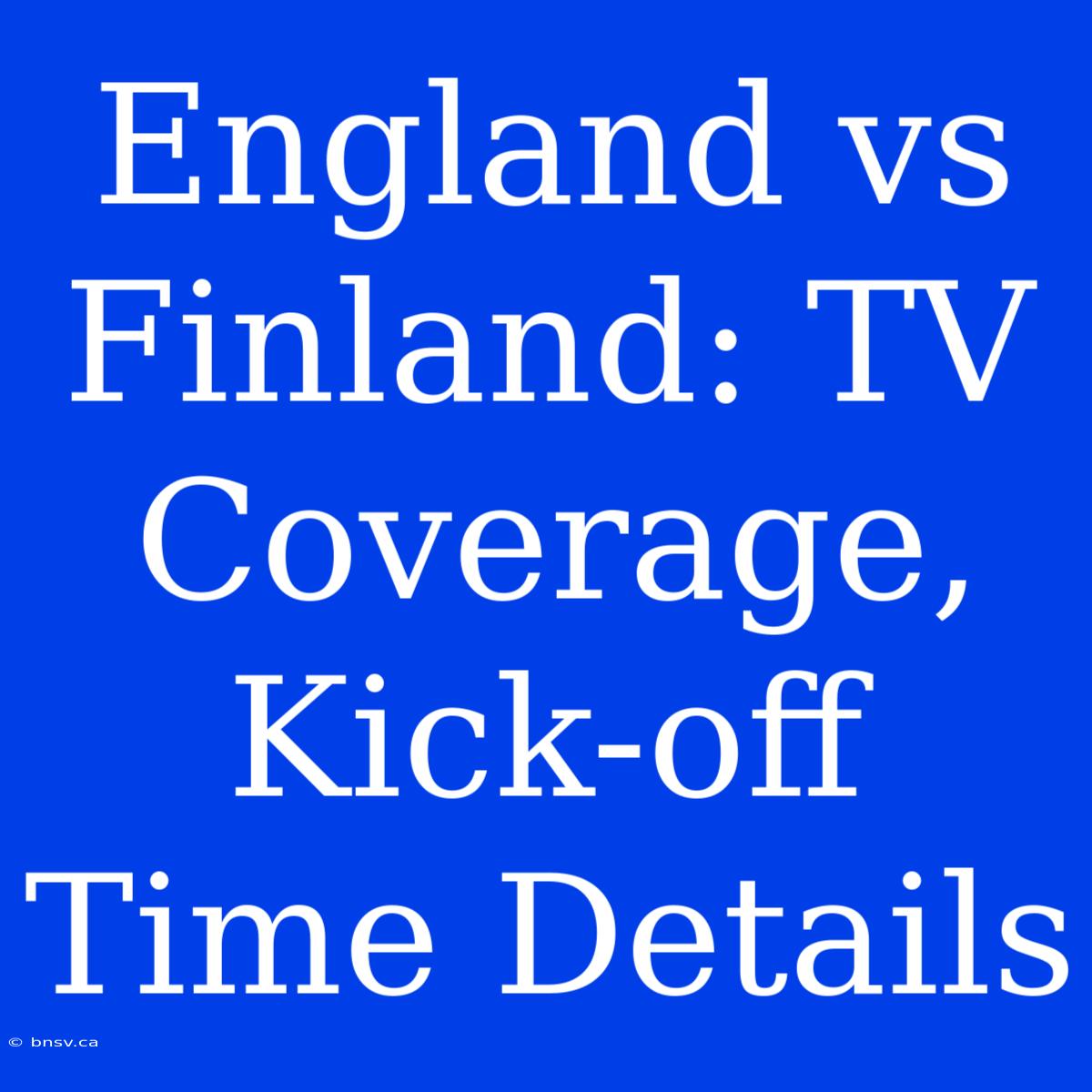 England Vs Finland: TV Coverage, Kick-off Time Details