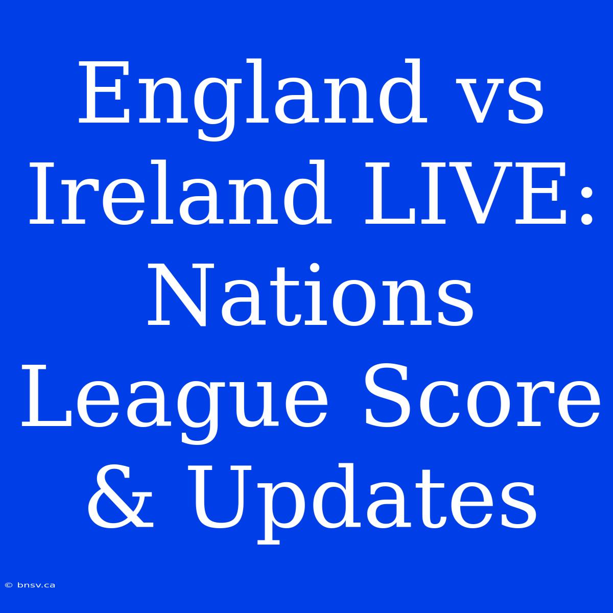 England Vs Ireland LIVE: Nations League Score & Updates