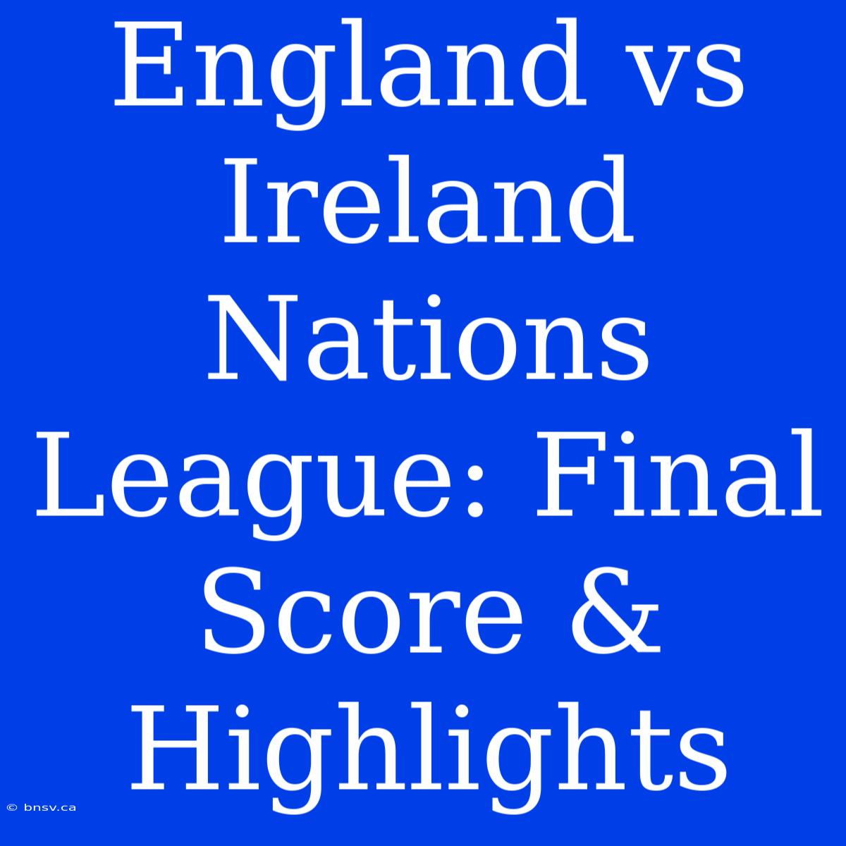 England Vs Ireland Nations League: Final Score & Highlights