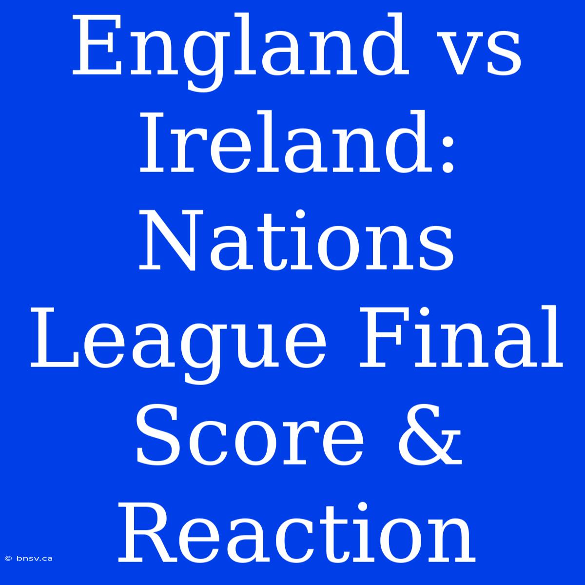 England Vs Ireland: Nations League Final Score & Reaction