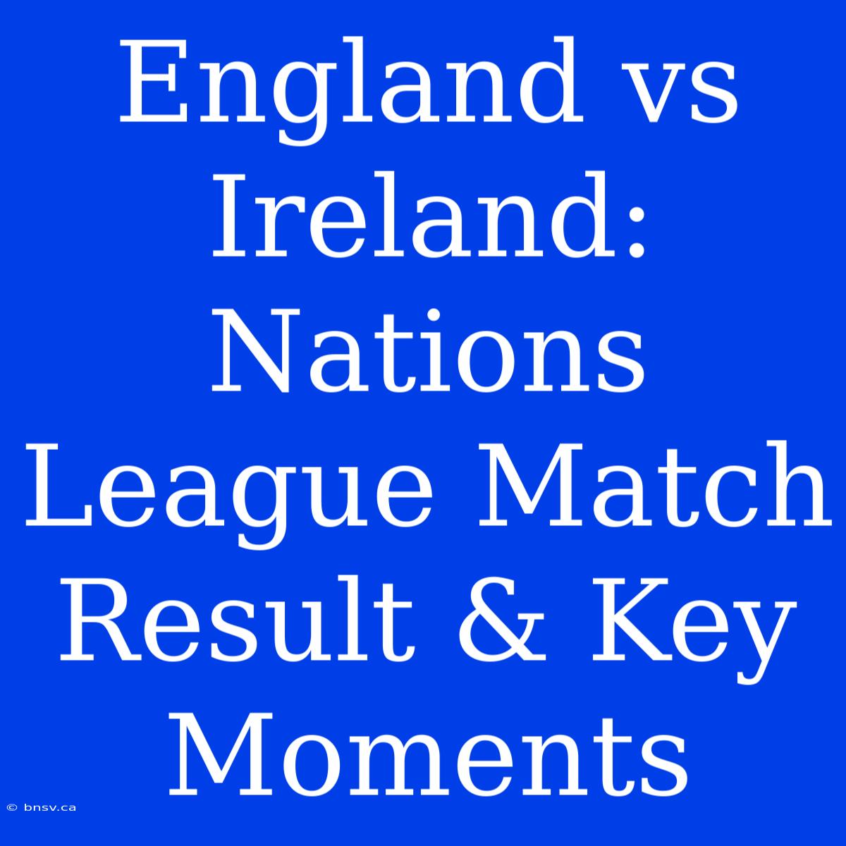 England Vs Ireland: Nations League Match Result & Key Moments