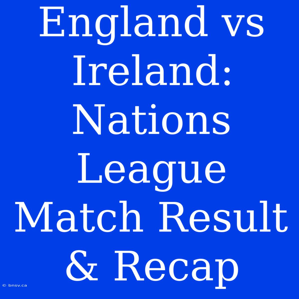 England Vs Ireland: Nations League Match Result & Recap