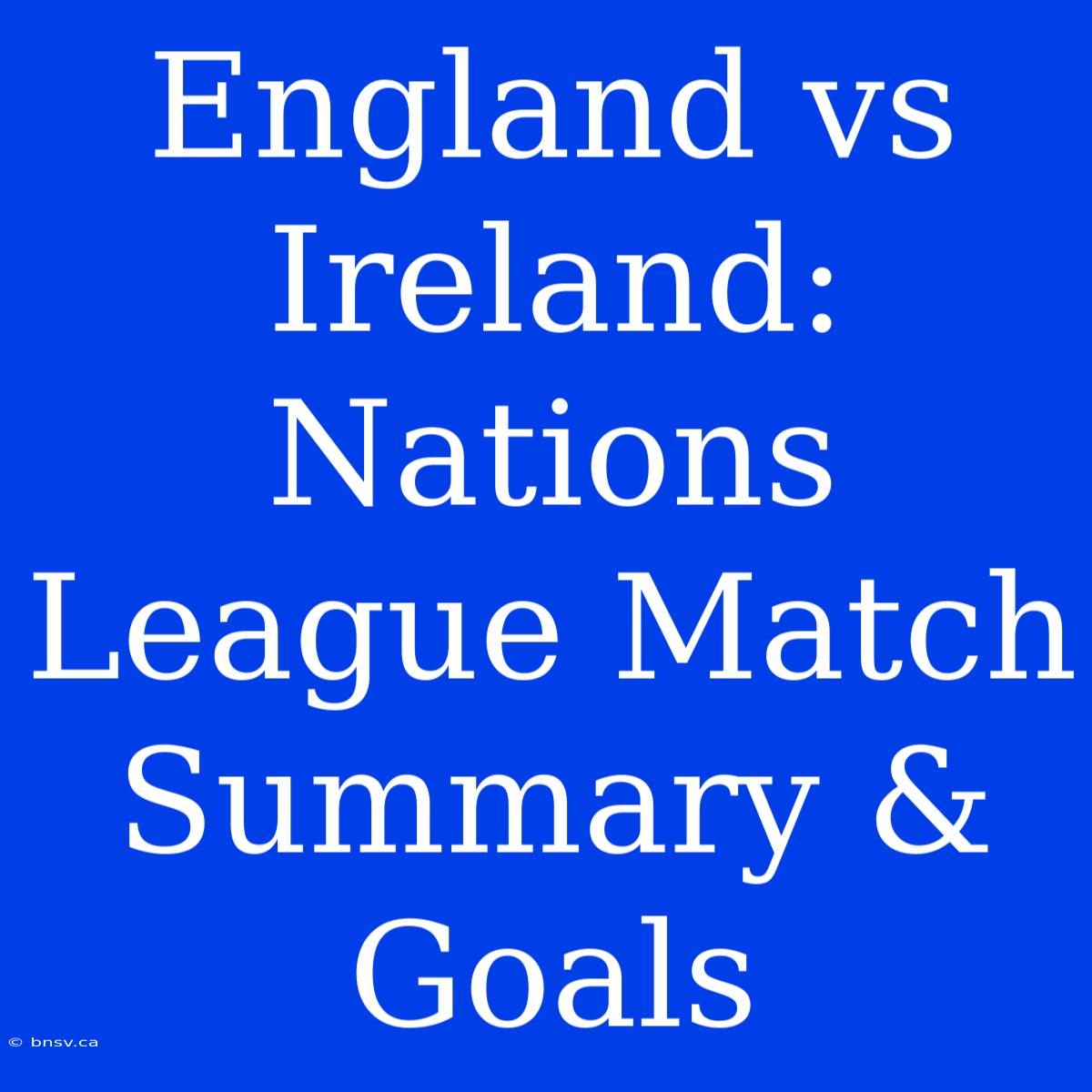 England Vs Ireland: Nations League Match Summary & Goals