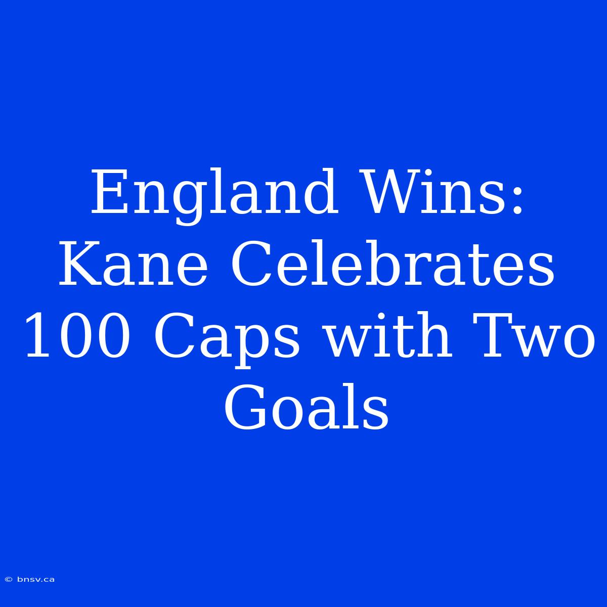 England Wins: Kane Celebrates 100 Caps With Two Goals