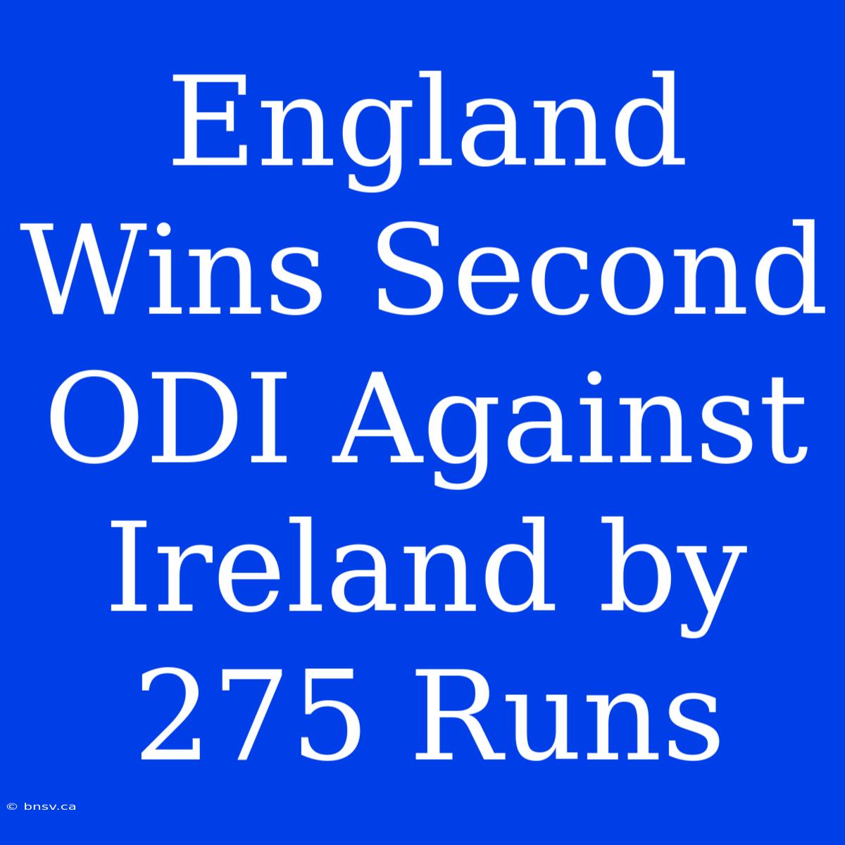 England Wins Second ODI Against Ireland By 275 Runs