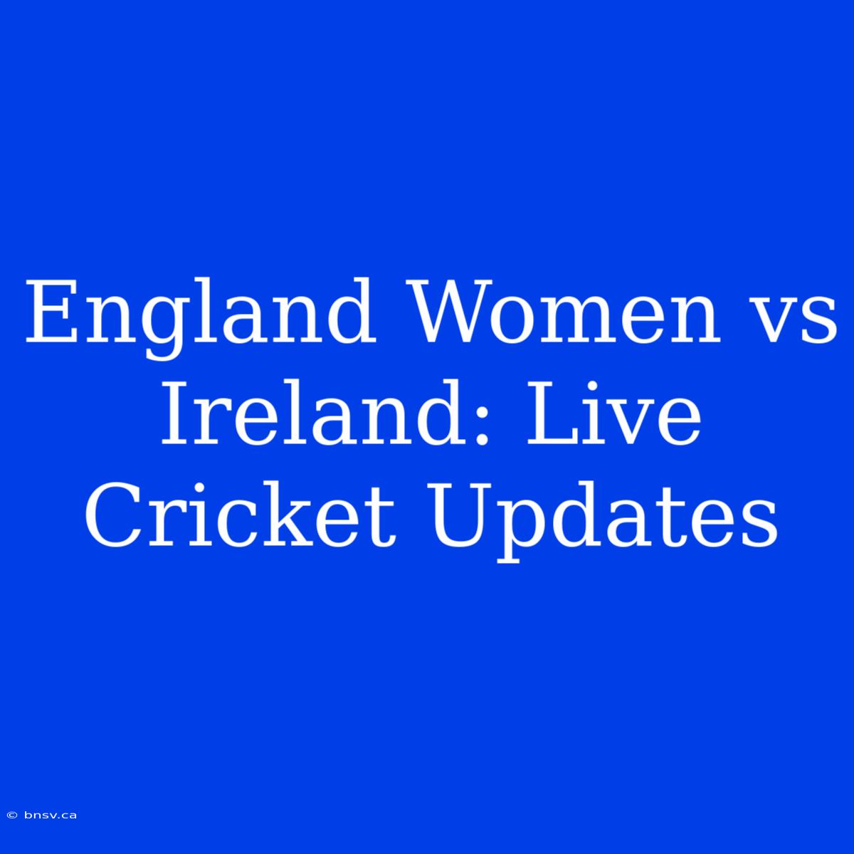 England Women Vs Ireland: Live Cricket Updates