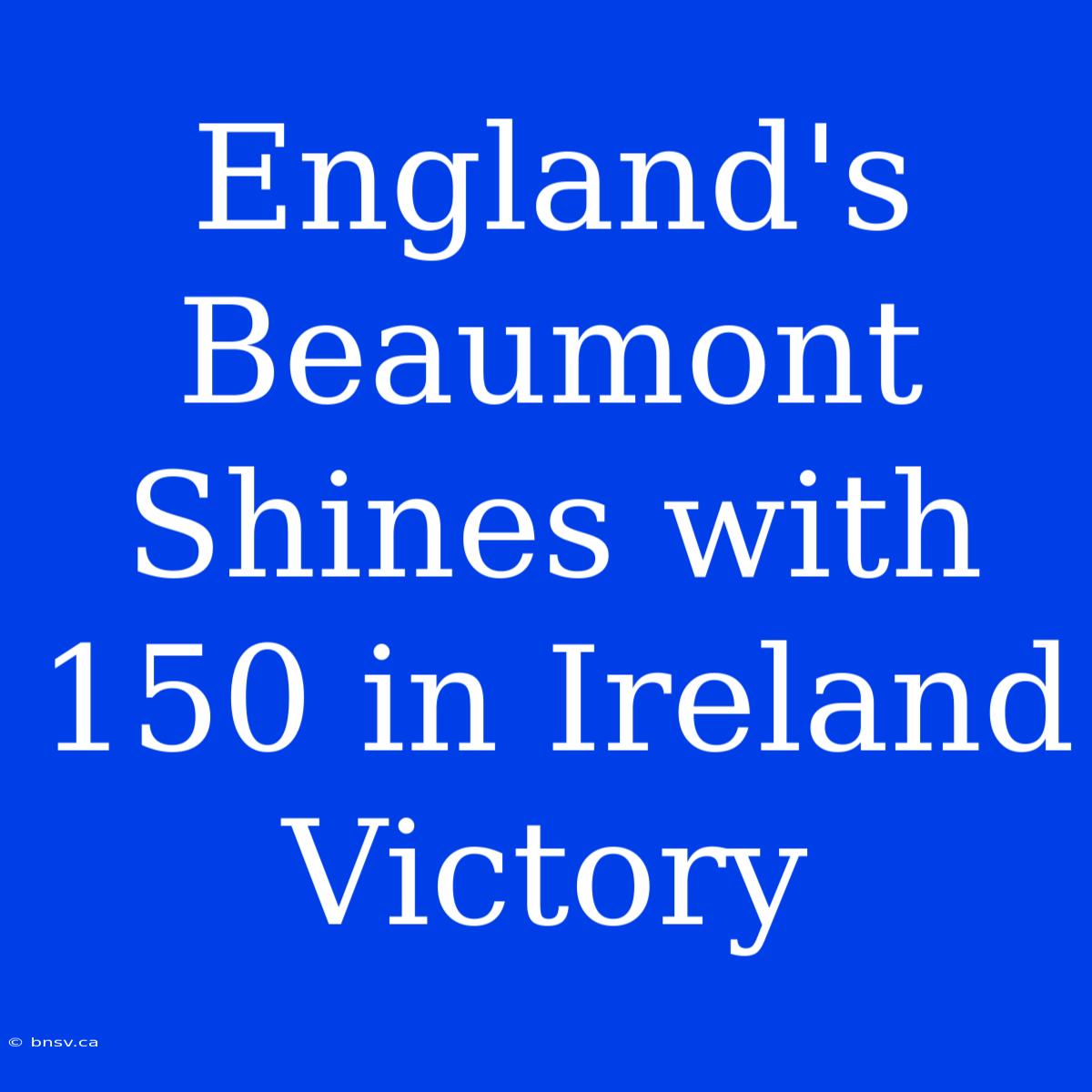 England's Beaumont Shines With 150 In Ireland Victory