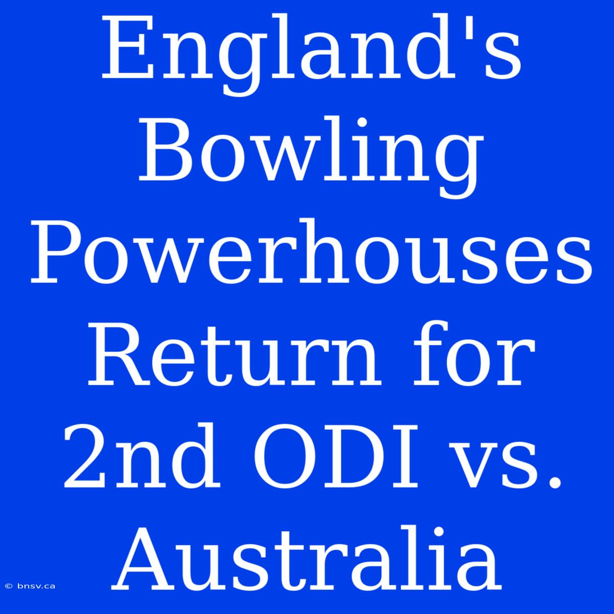 England's Bowling Powerhouses Return For 2nd ODI Vs. Australia