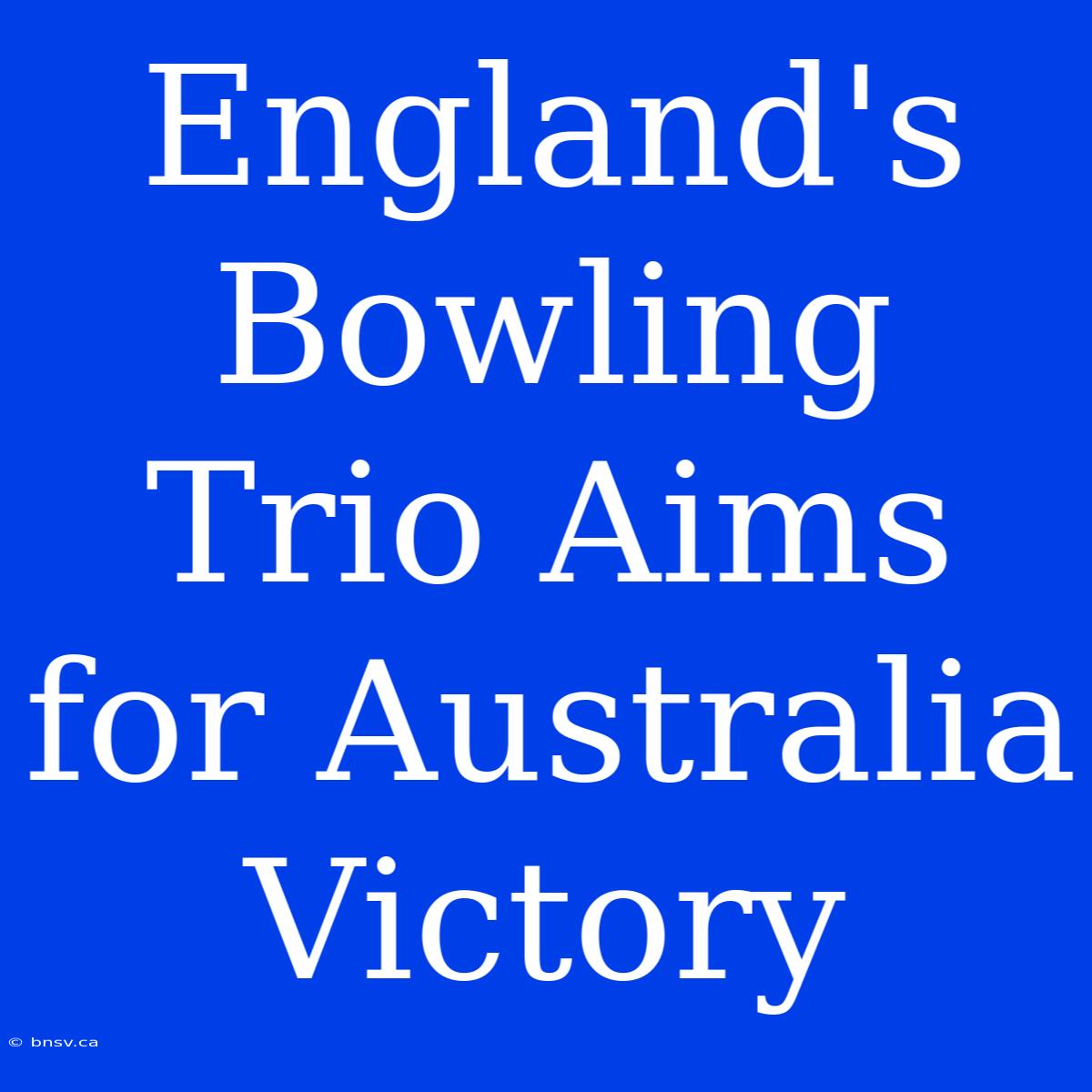 England's Bowling Trio Aims For Australia Victory