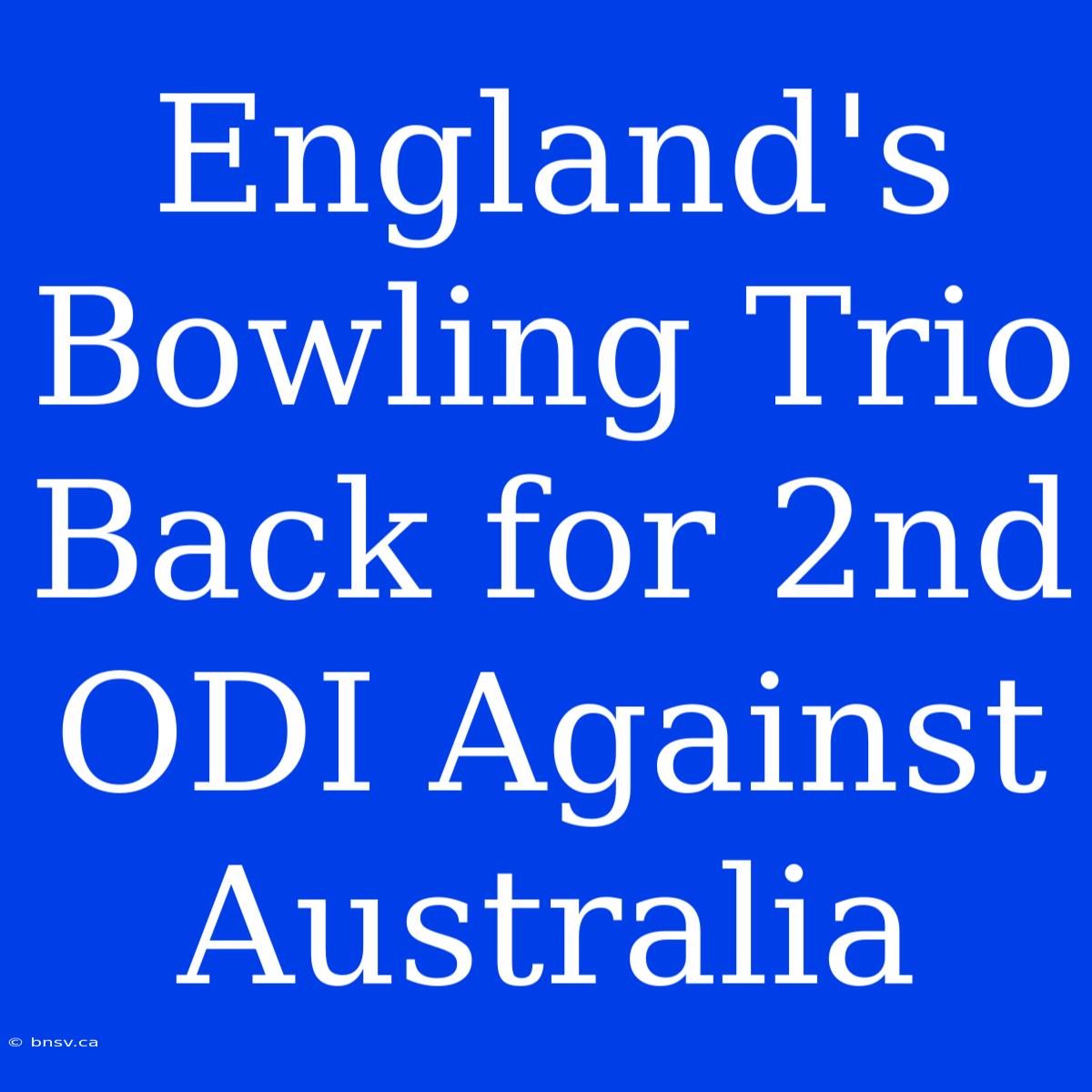 England's Bowling Trio Back For 2nd ODI Against Australia