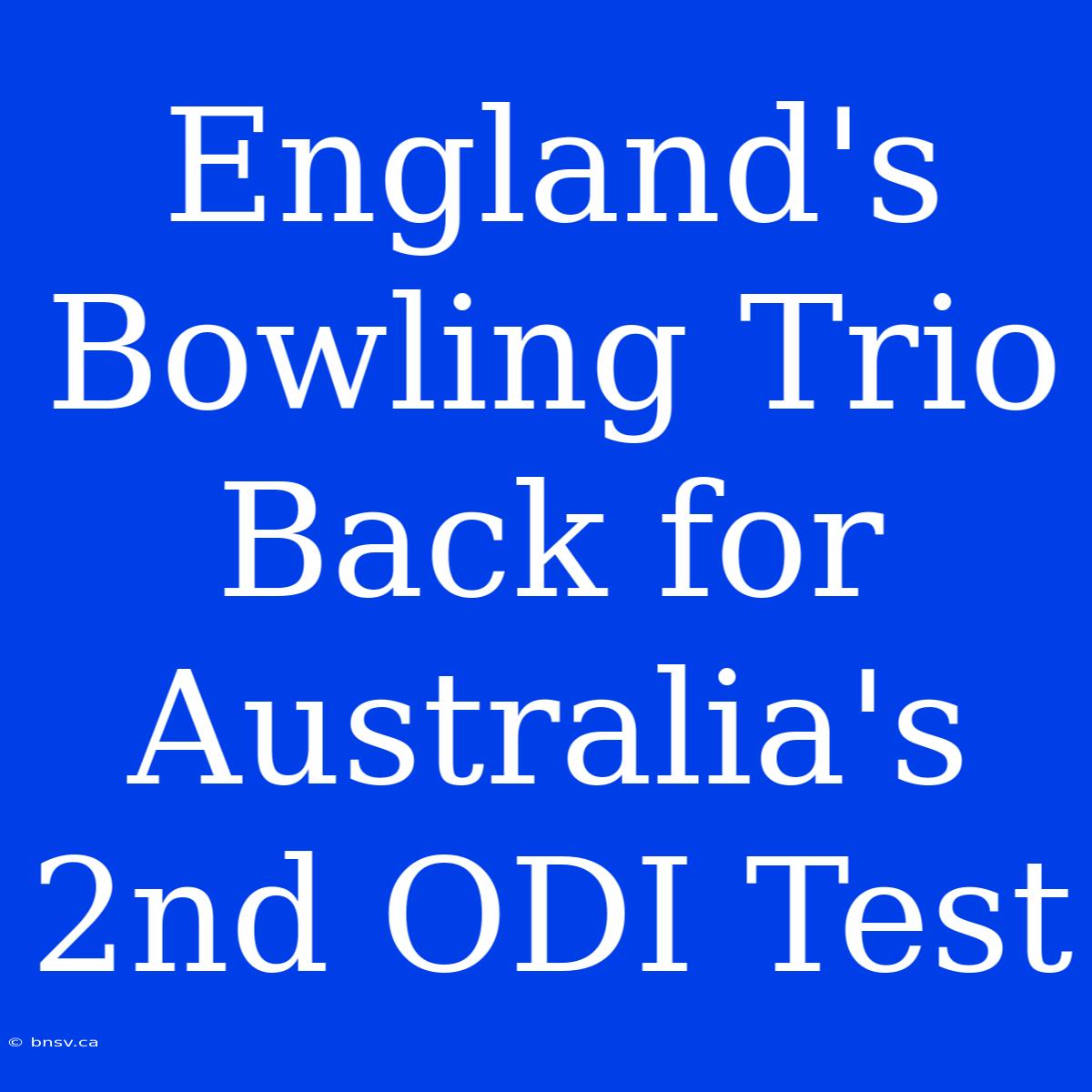 England's Bowling Trio Back For Australia's 2nd ODI Test