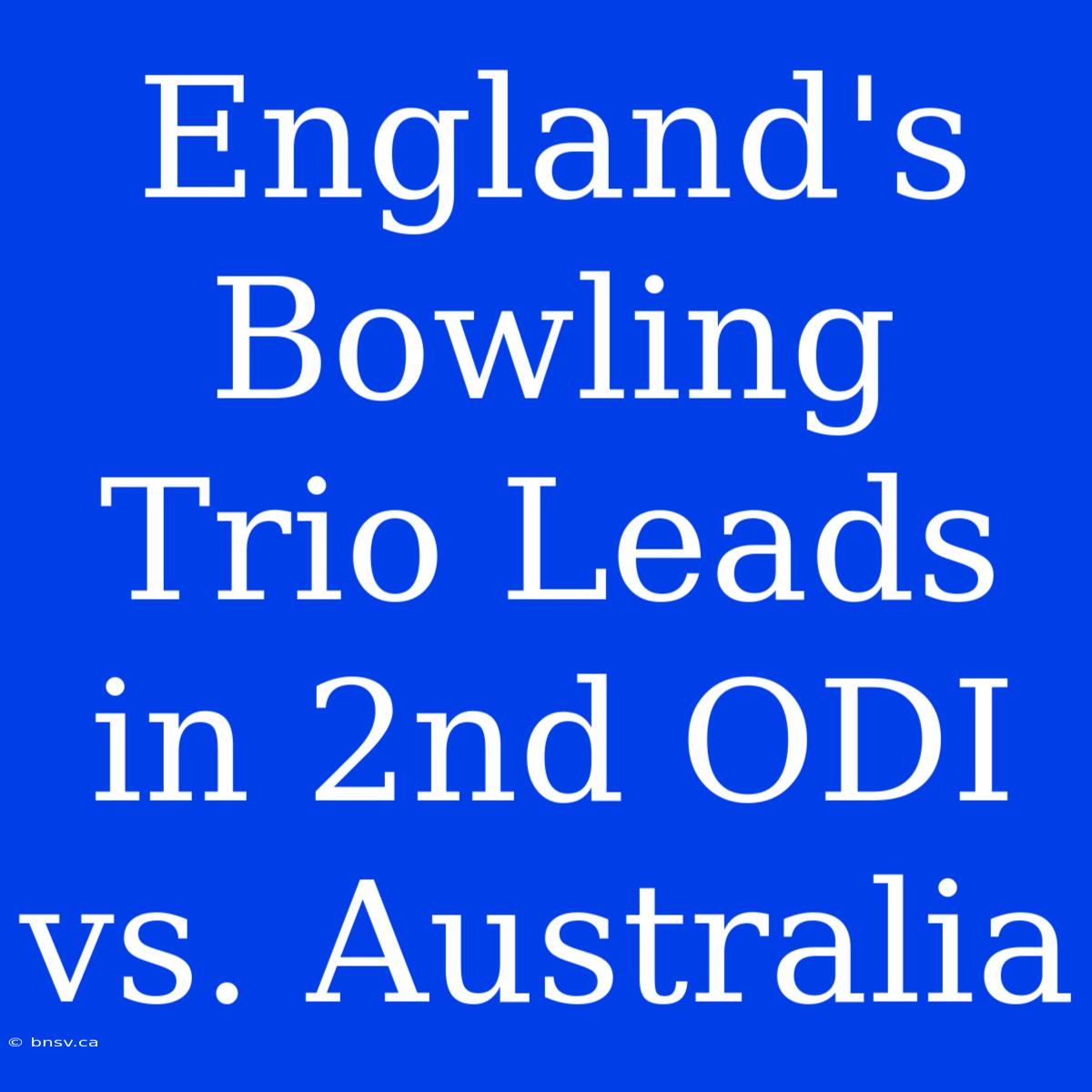 England's Bowling Trio Leads In 2nd ODI Vs. Australia