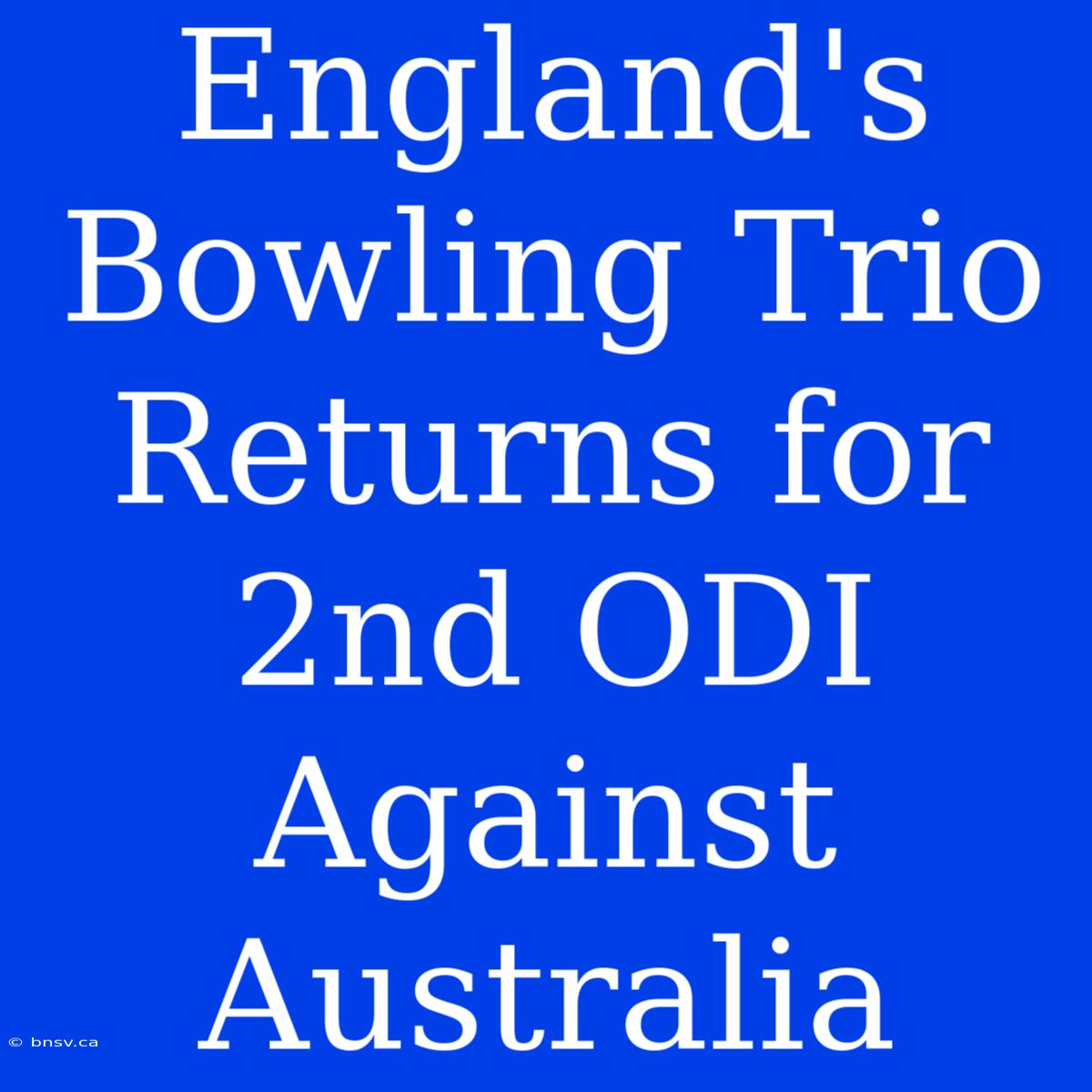 England's Bowling Trio Returns For 2nd ODI Against Australia