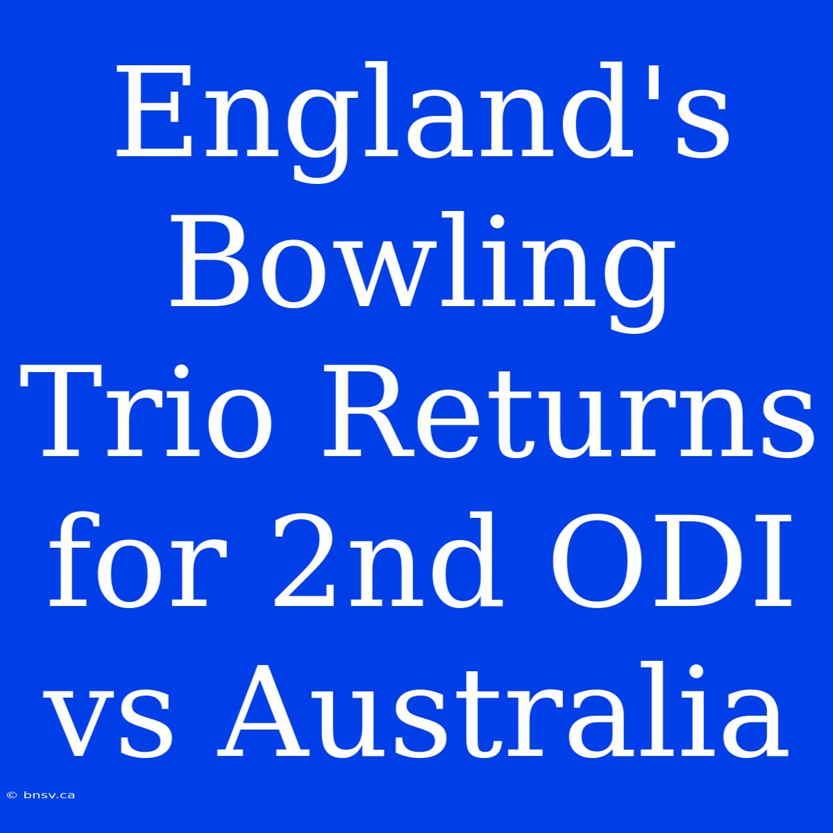 England's Bowling Trio Returns For 2nd ODI Vs Australia