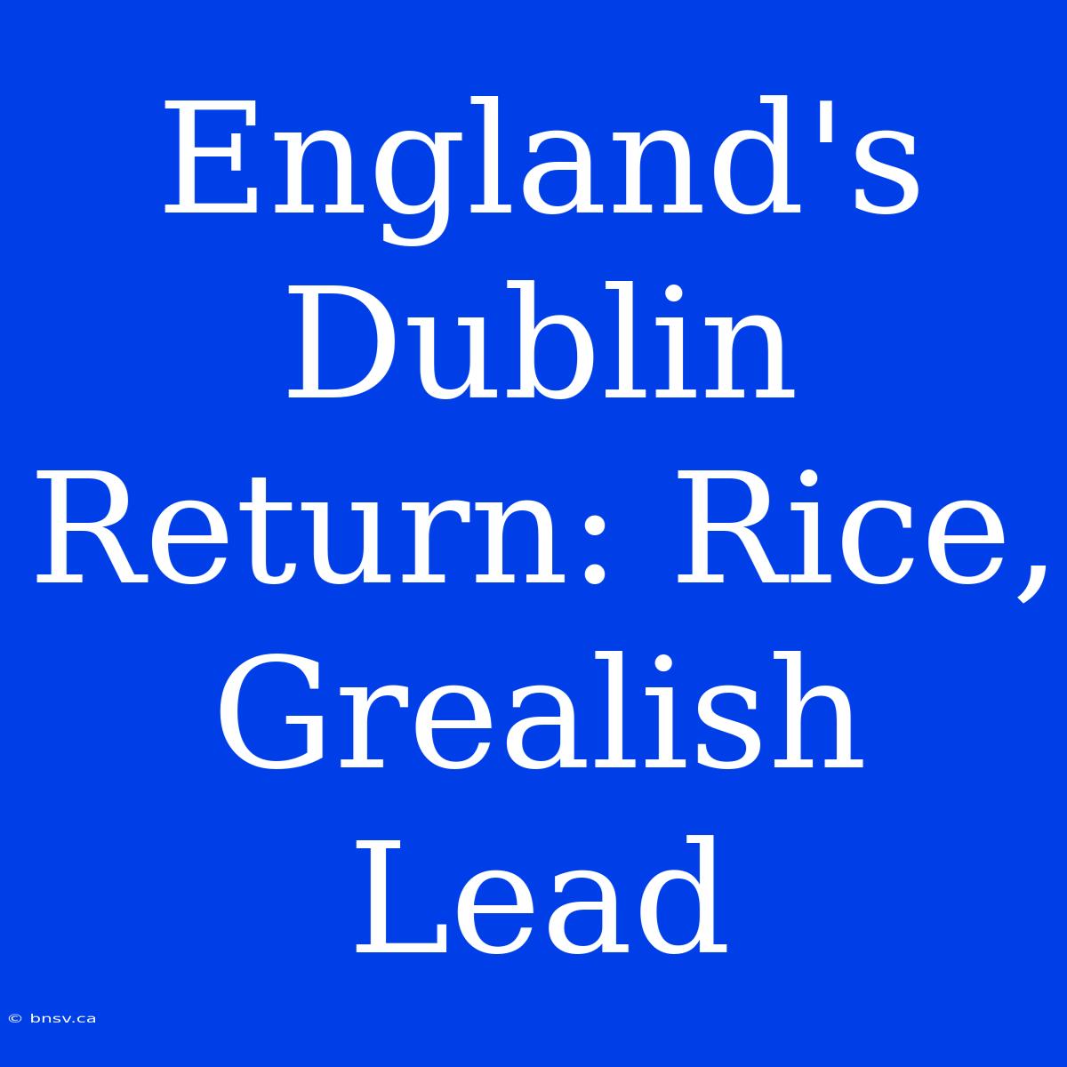 England's Dublin Return: Rice, Grealish Lead