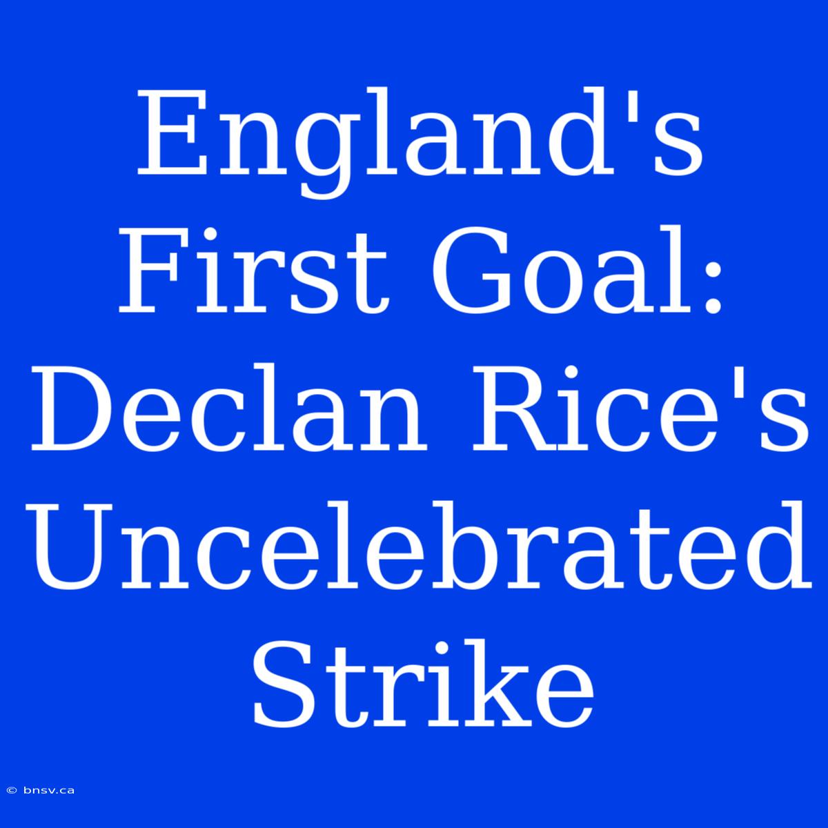 England's First Goal: Declan Rice's Uncelebrated Strike