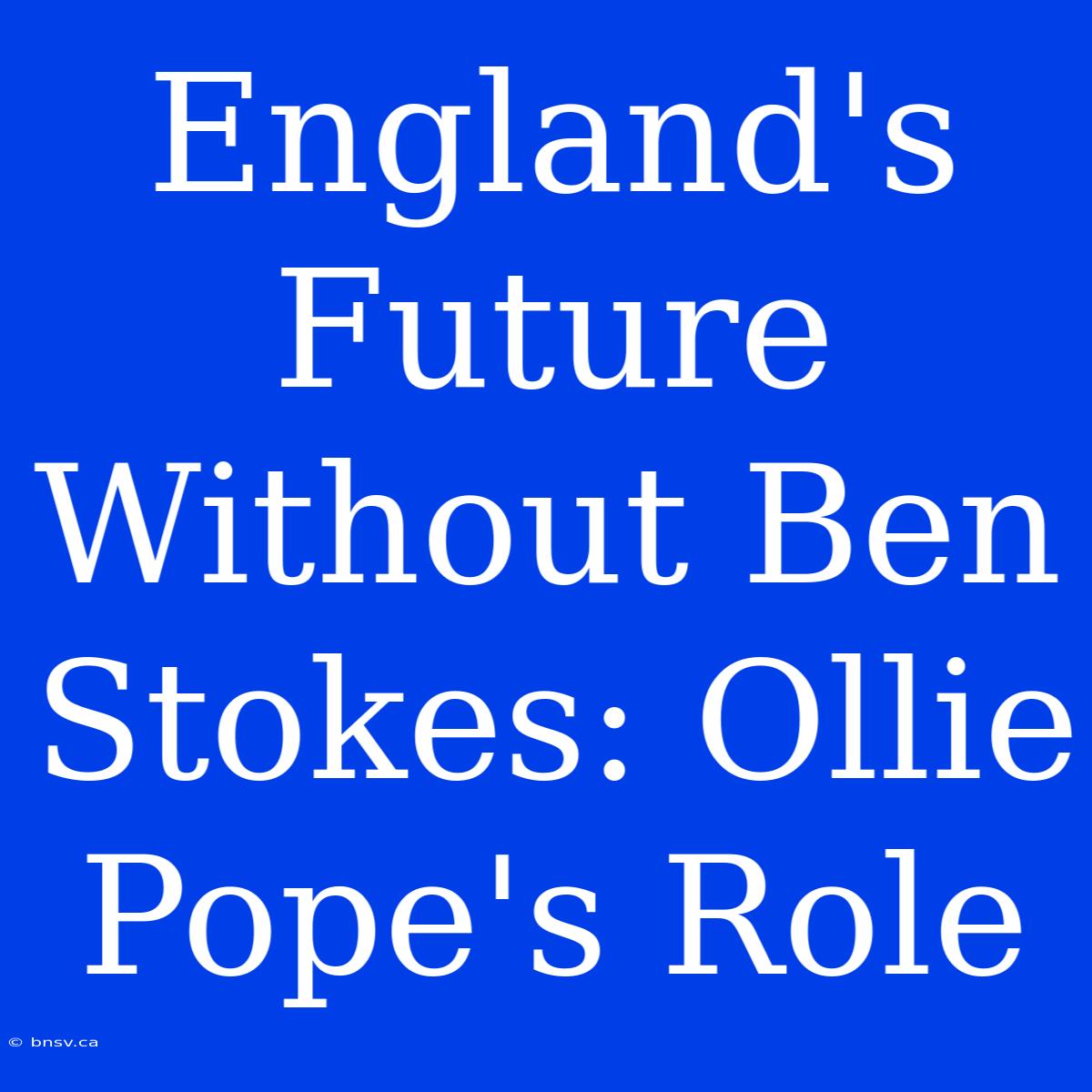 England's Future Without Ben Stokes: Ollie Pope's Role