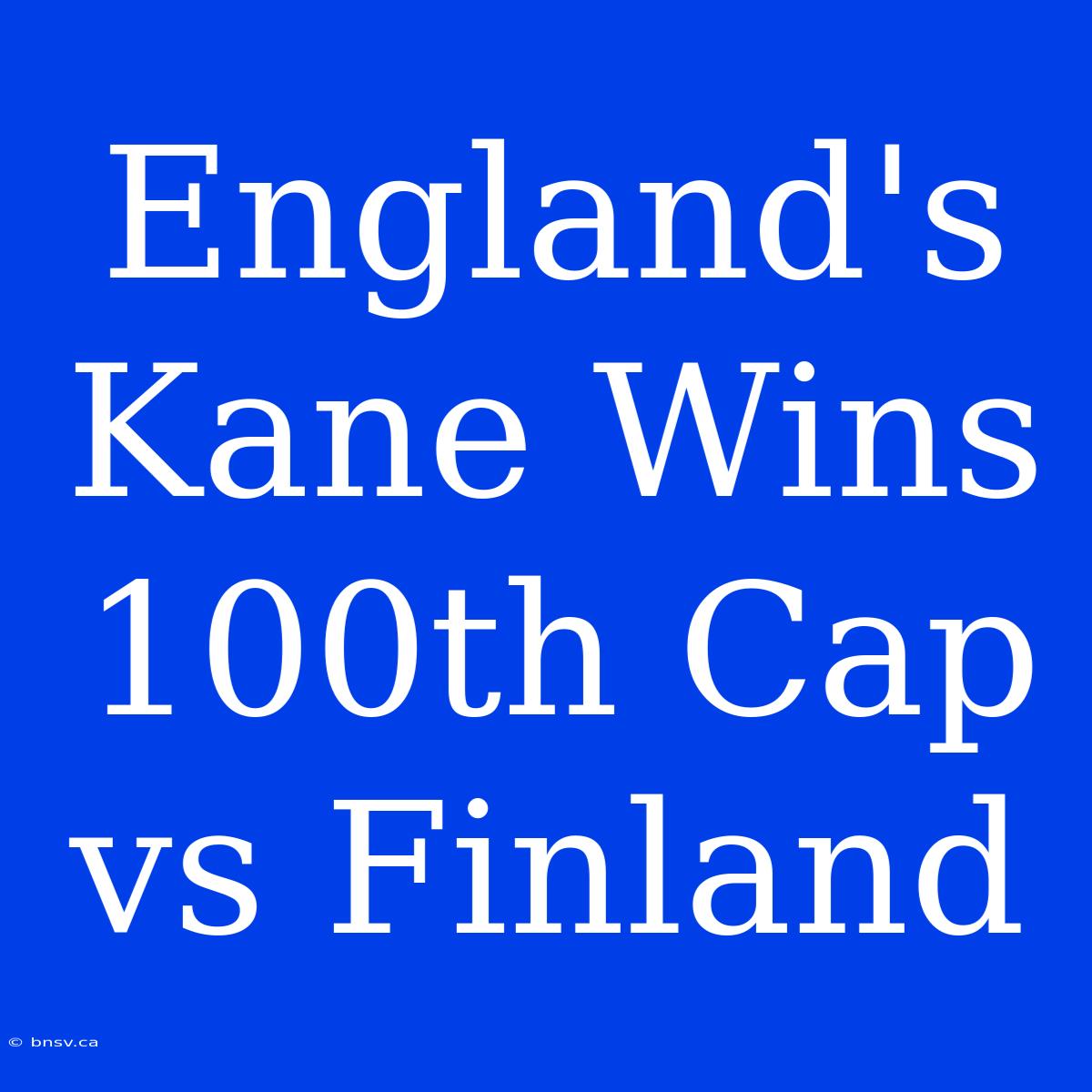 England's Kane Wins 100th Cap Vs Finland