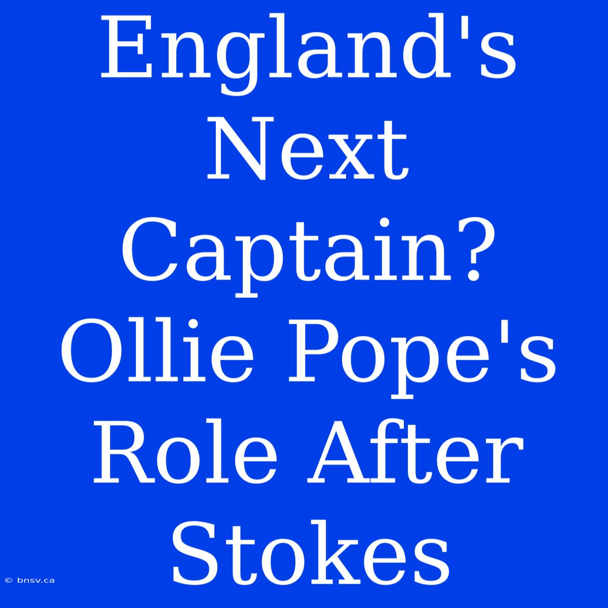 England's Next Captain? Ollie Pope's Role After Stokes