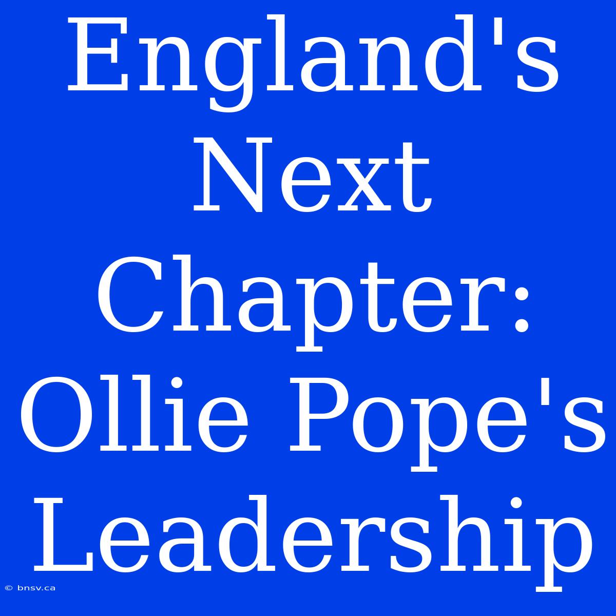 England's Next Chapter: Ollie Pope's Leadership