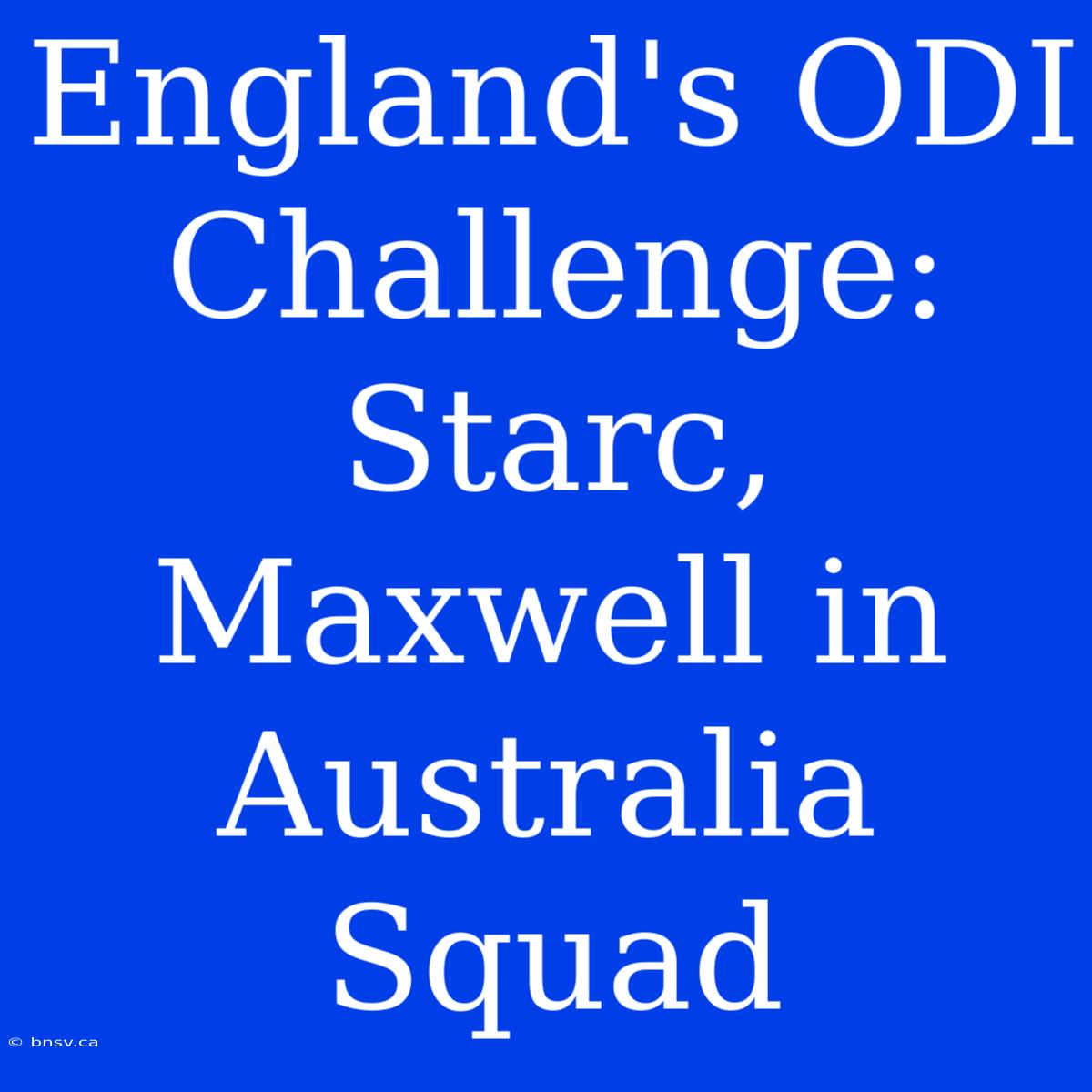 England's ODI Challenge: Starc, Maxwell In Australia Squad