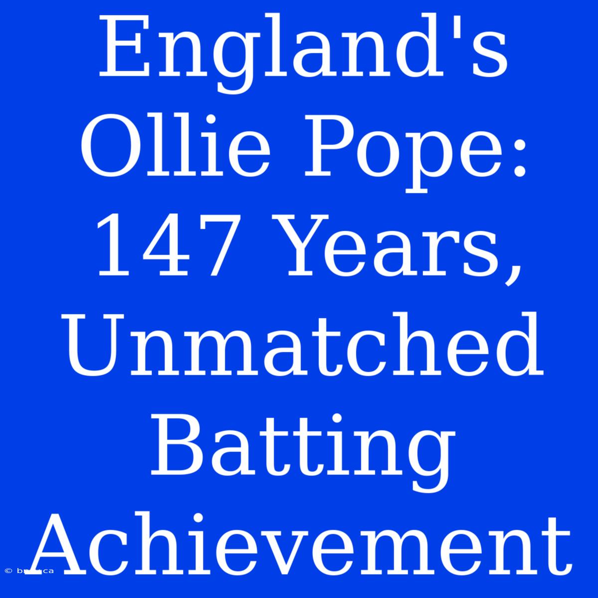 England's Ollie Pope: 147 Years, Unmatched Batting Achievement