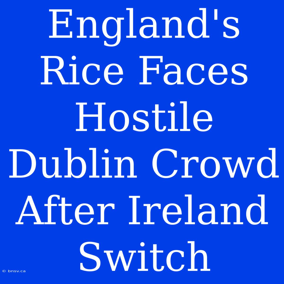 England's Rice Faces Hostile Dublin Crowd After Ireland Switch