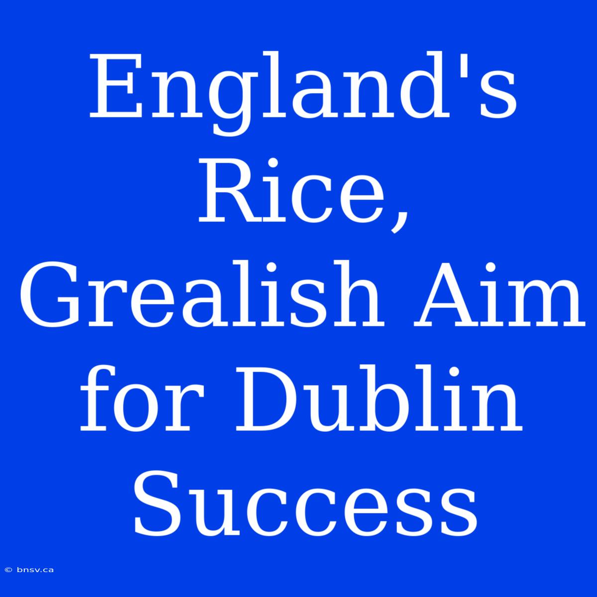 England's Rice, Grealish Aim For Dublin Success