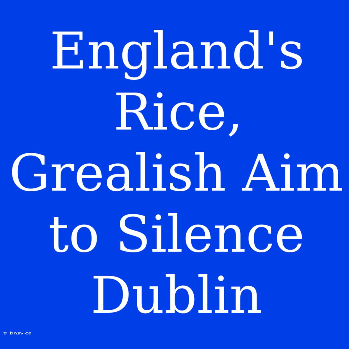 England's Rice, Grealish Aim To Silence Dublin