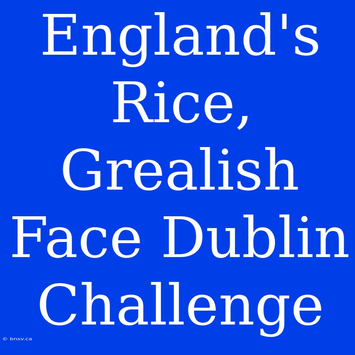 England's Rice, Grealish Face Dublin Challenge