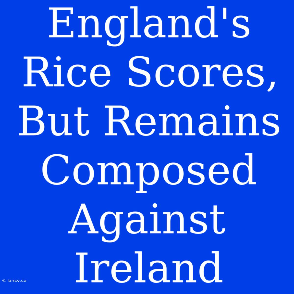 England's Rice Scores, But Remains Composed Against Ireland