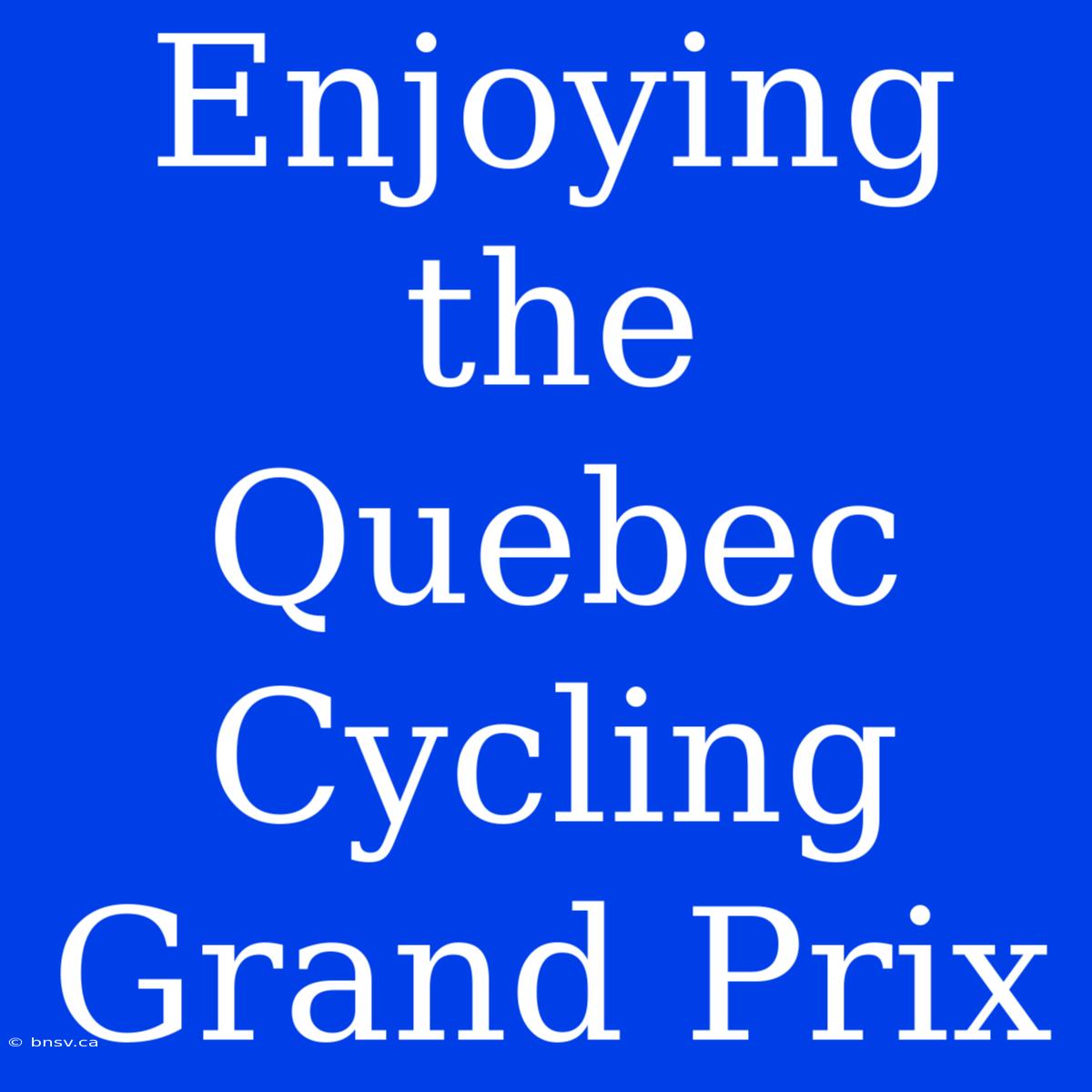 Enjoying The Quebec Cycling Grand Prix