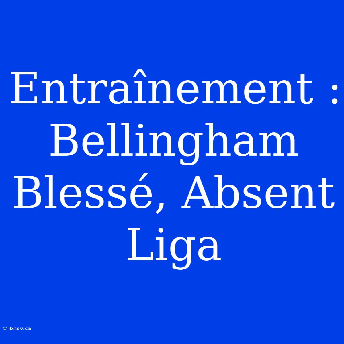 Entraînement : Bellingham Blessé, Absent Liga