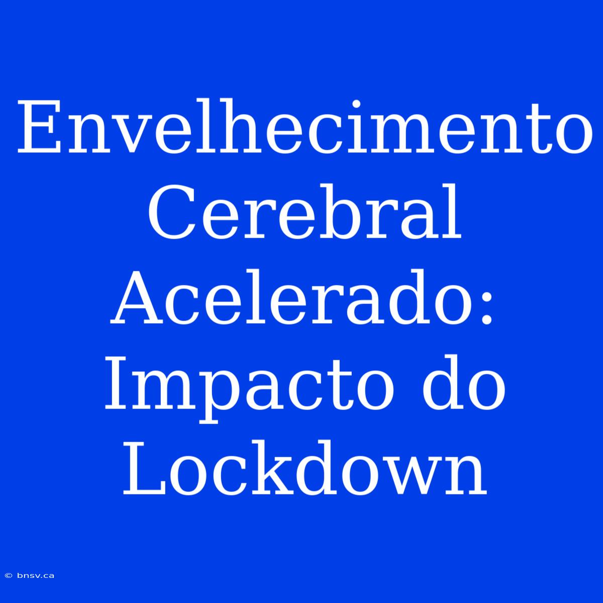 Envelhecimento Cerebral Acelerado: Impacto Do Lockdown