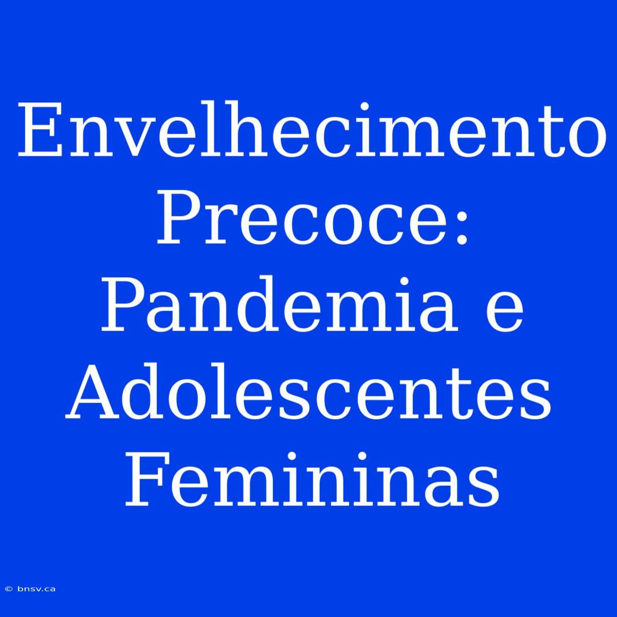 Envelhecimento Precoce: Pandemia E Adolescentes Femininas