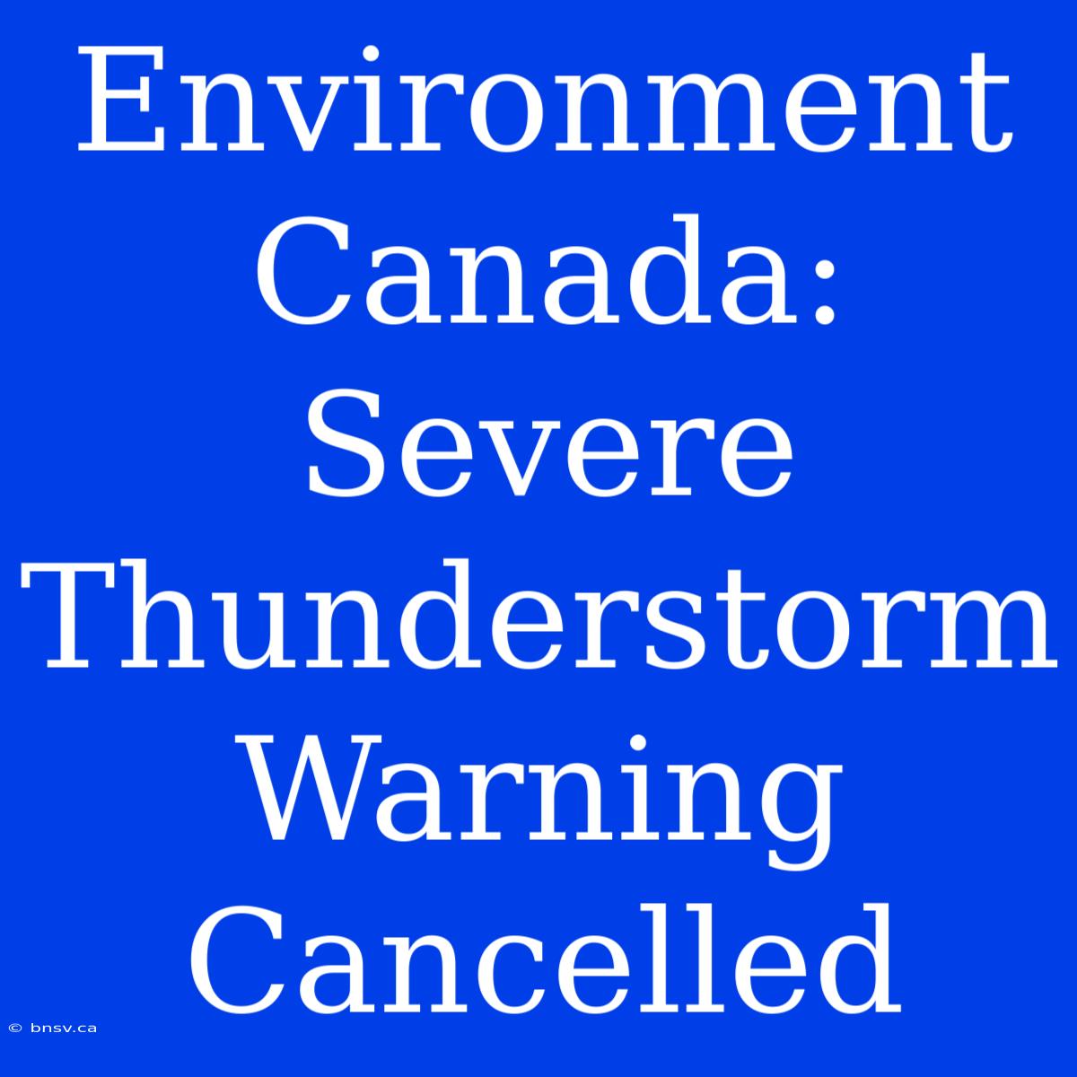 Environment Canada: Severe Thunderstorm Warning Cancelled