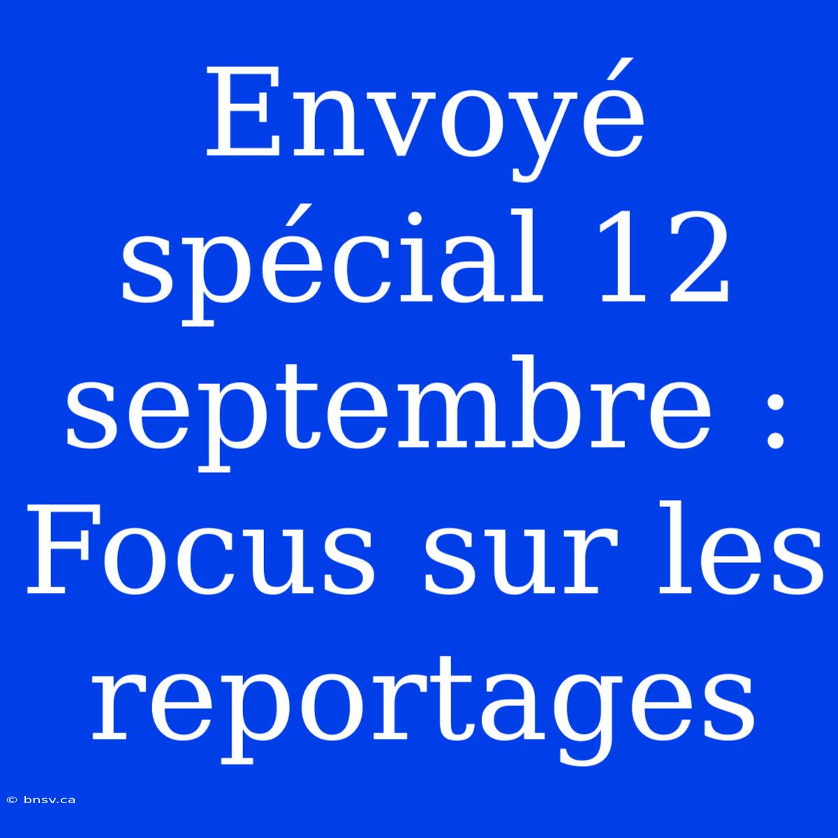 Envoyé Spécial 12 Septembre :  Focus Sur Les Reportages