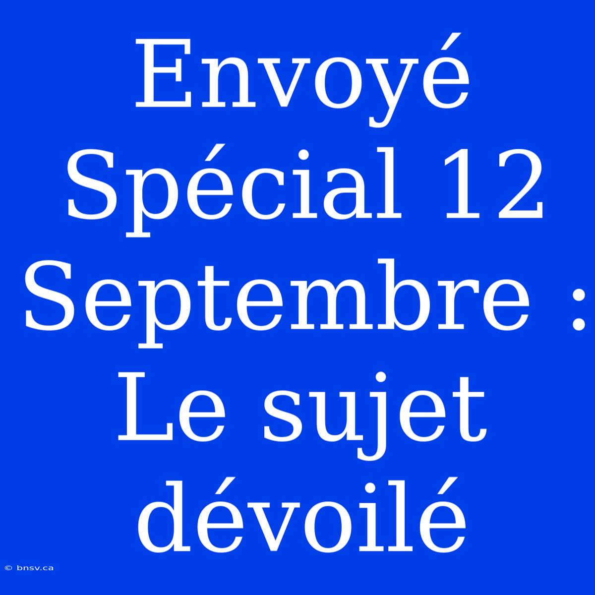 Envoyé Spécial 12 Septembre : Le Sujet Dévoilé