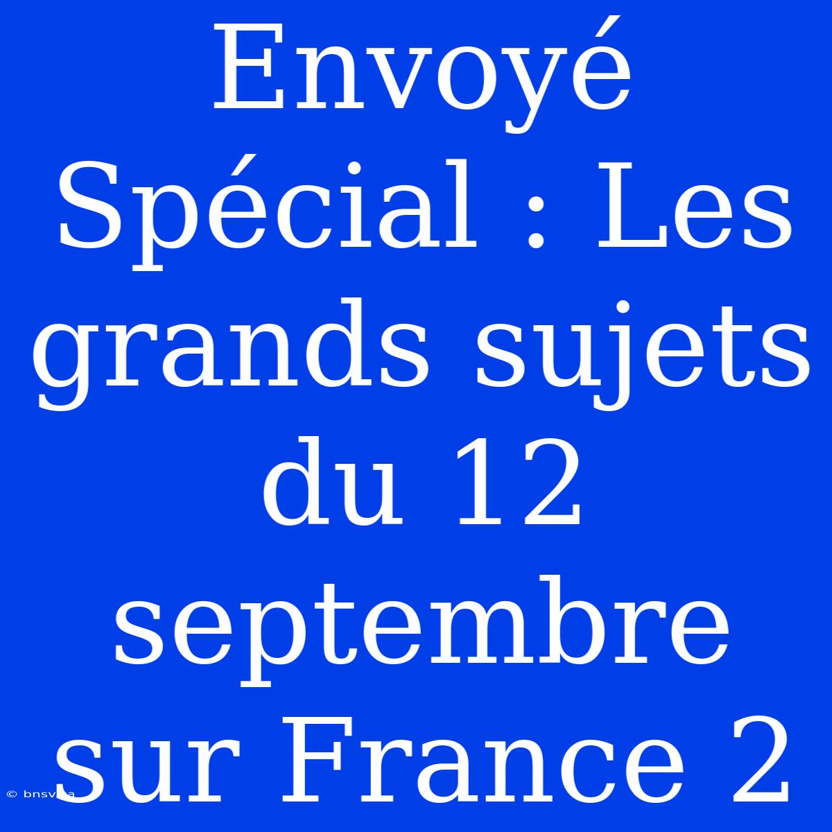 Envoyé Spécial : Les Grands Sujets Du 12 Septembre Sur France 2