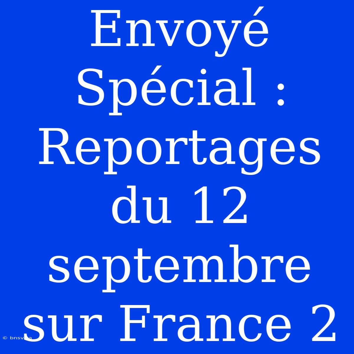 Envoyé Spécial : Reportages Du 12 Septembre Sur France 2