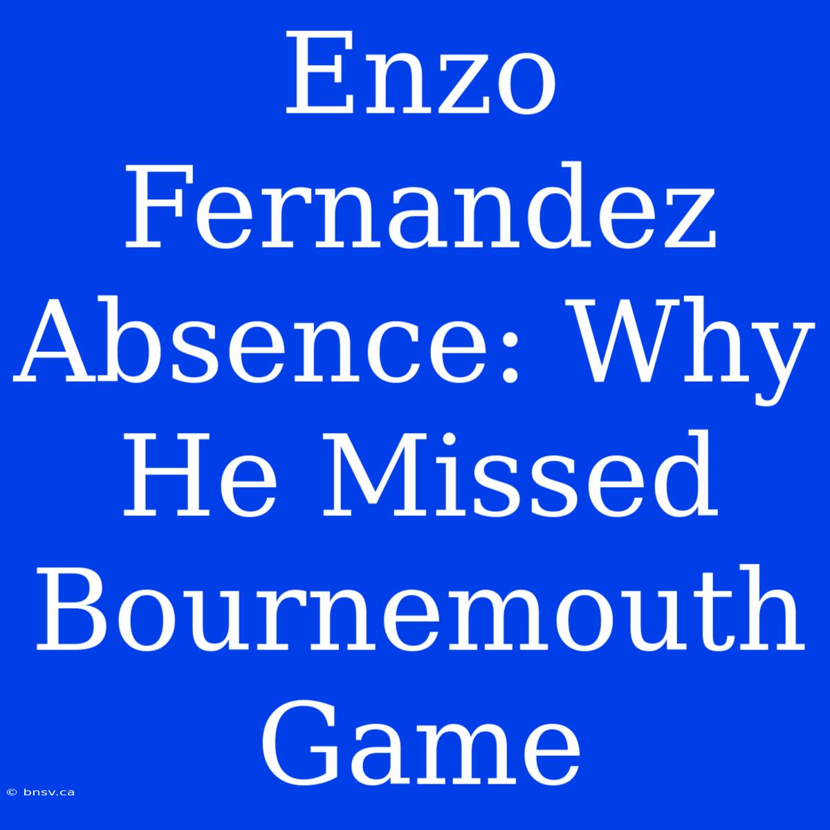 Enzo Fernandez Absence: Why He Missed Bournemouth Game