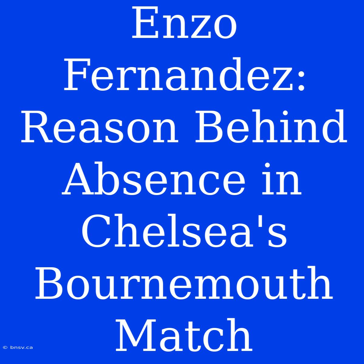 Enzo Fernandez: Reason Behind Absence In Chelsea's Bournemouth Match