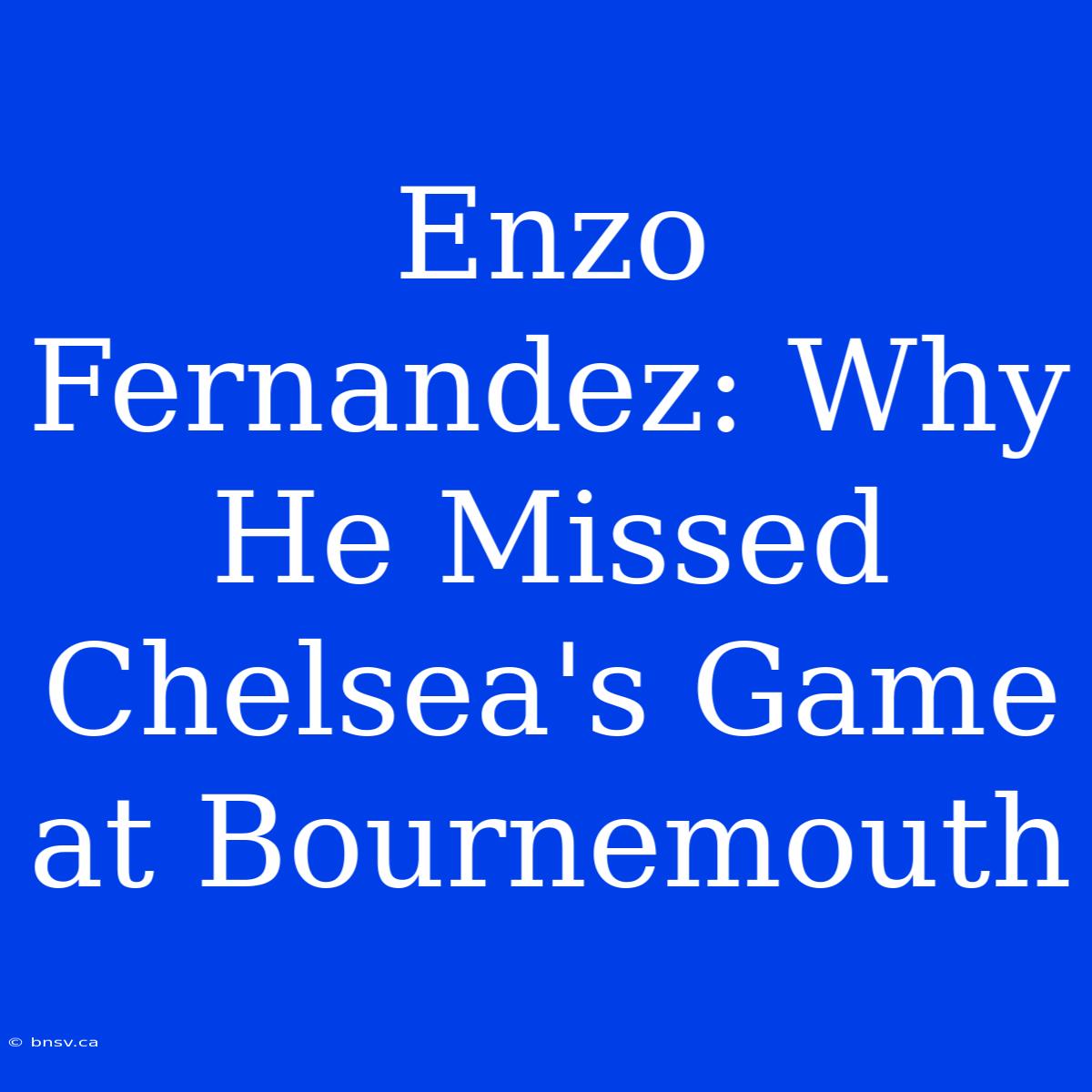 Enzo Fernandez: Why He Missed Chelsea's Game At Bournemouth